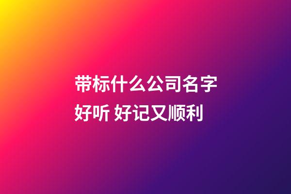 带标什么公司名字好听 好记又顺利-第1张-公司起名-玄机派